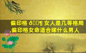 偏印格 🐶 女人是几等格局,偏印格女命适合嫁什么男人